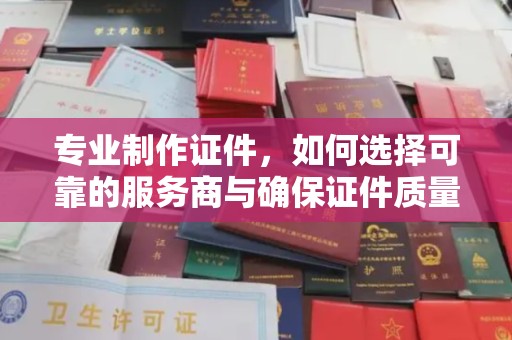 方正专业制作证件，如何选择可靠的服务商与确保证件质量